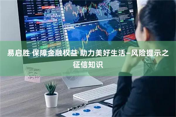 易启胜 保障金融权益 助力美好生活—风险提示之征信知识