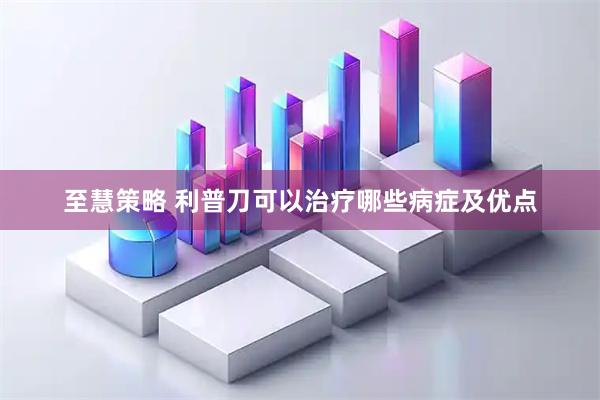 至慧策略 利普刀可以治疗哪些病症及优点