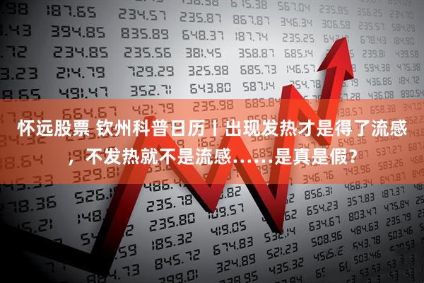 怀远股票 钦州科普日历丨出现发热才是得了流感，不发热就不是流感……是真是假？