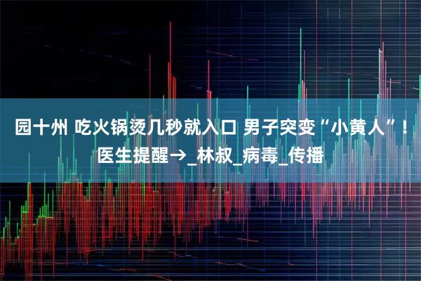 园十州 吃火锅烫几秒就入口 男子突变“小黄人”!医生提醒→_林叔_病毒_传播