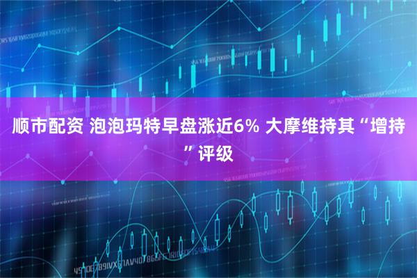 顺市配资 泡泡玛特早盘涨近6% 大摩维持其“增持”评级