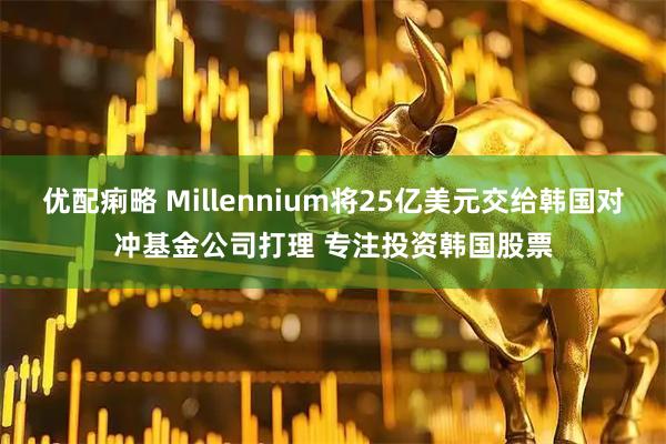 优配痢略 Millennium将25亿美元交给韩国对冲基金公司打理 专注投资韩国股票