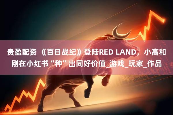 贵盈配资 《百日战纪》登陆RED LAND,小高和刚在小红书“种”出同好价值_游戏_玩家_作品