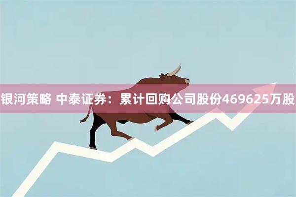 银河策略 中泰证券：累计回购公司股份469625万股