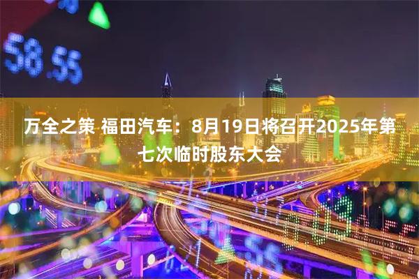 万全之策 福田汽车：8月19日将召开2025年第七次临时股东大会