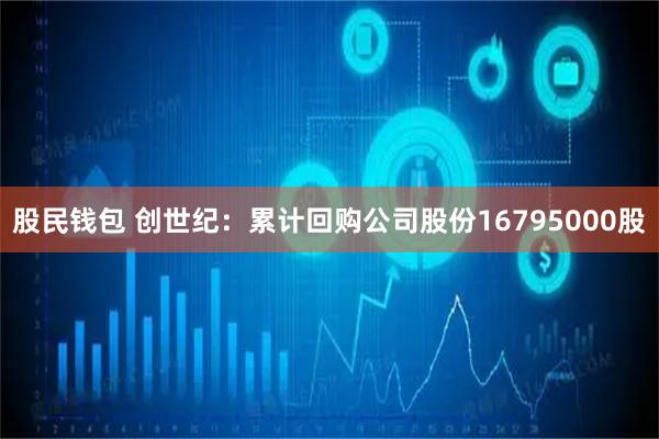 股民钱包 创世纪：累计回购公司股份16795000股