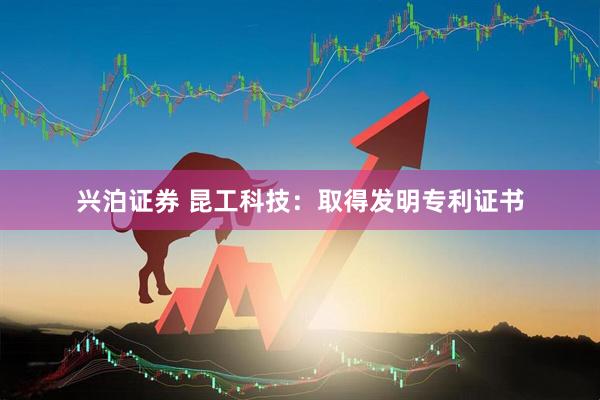 兴泊证券 昆工科技：取得发明专利证书