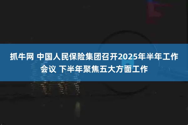 抓牛网 中国人民保险集团召开2025年半年工作会议 下半年聚焦五大方面工作