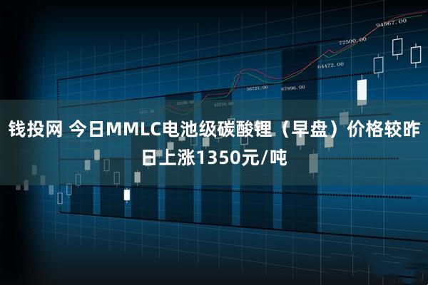 钱投网 今日MMLC电池级碳酸锂（早盘）价格较昨日上涨1350元/吨