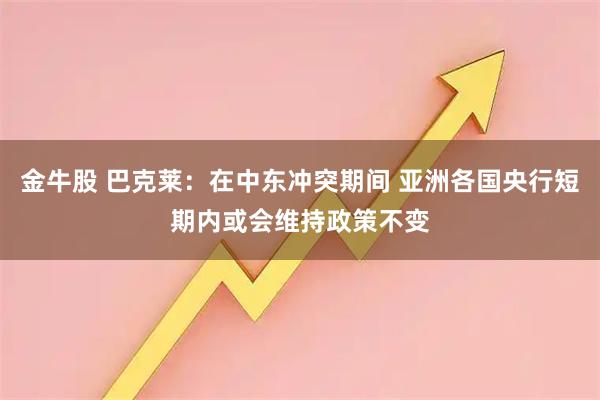 金牛股 巴克莱：在中东冲突期间 亚洲各国央行短期内或会维持政策不变
