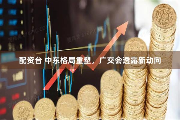 配资台 中东格局重塑，广交会透露新动向