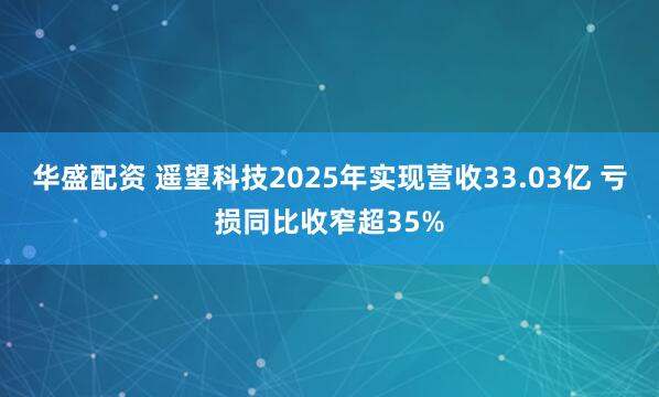 华盛配资 遥望科技2025年实现营收33.03亿 亏损同比收窄超35%