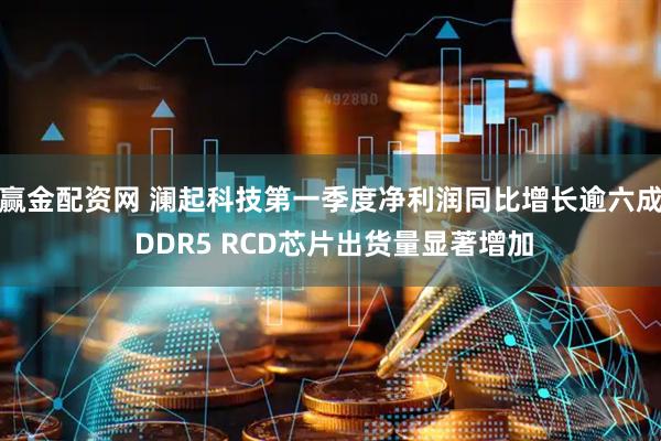 赢金配资网 澜起科技第一季度净利润同比增长逾六成 DDR5 RCD芯片出货量显著增加