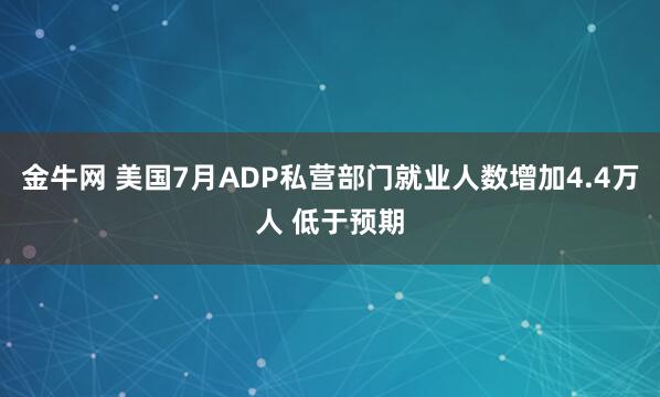 金牛网 美国7月ADP私营部门就业人数增加4.4万人 低于预期