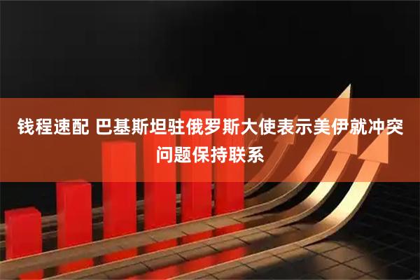 钱程速配 巴基斯坦驻俄罗斯大使表示美伊就冲突问题保持联系