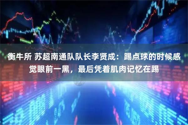 衡牛所 苏超南通队队长李贤成：踢点球的时候感觉眼前一黑，最后凭着肌肉记忆在踢