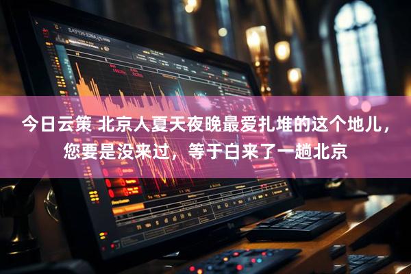 今日云策 北京人夏天夜晚最爱扎堆的这个地儿，您要是没来过，等于白来了一趟北京