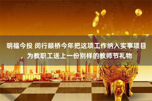 明福今投 闵行颛桥今年把这项工作纳入实事项目，为教职工送上一份别样的教师节礼物
