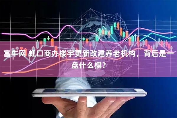 富牛网 虹口商办楼宇更新改建养老机构，背后是一盘什么棋？